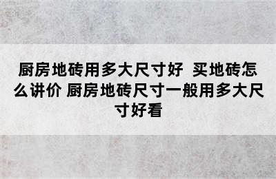 厨房地砖用多大尺寸好  买地砖怎么讲价 厨房地砖尺寸一般用多大尺寸好看